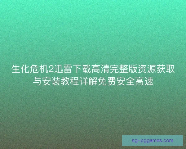 生化危机2迅雷下载高清完整版资源获取与安装教程详解免费安全高速