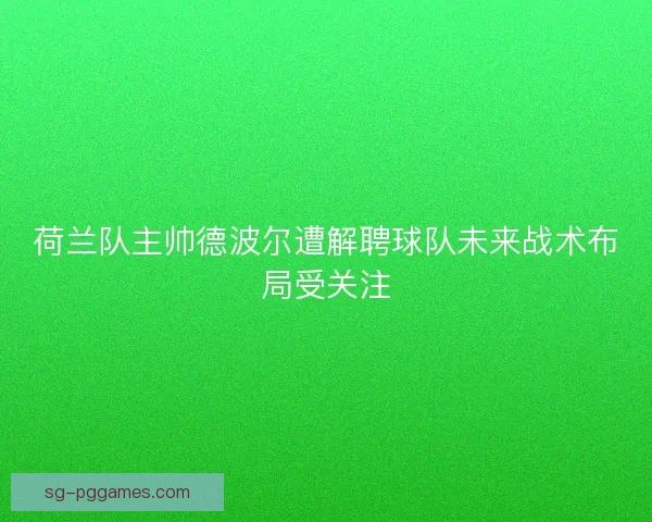 荷兰队主帅德波尔遭解聘球队未来战术布局受关注
