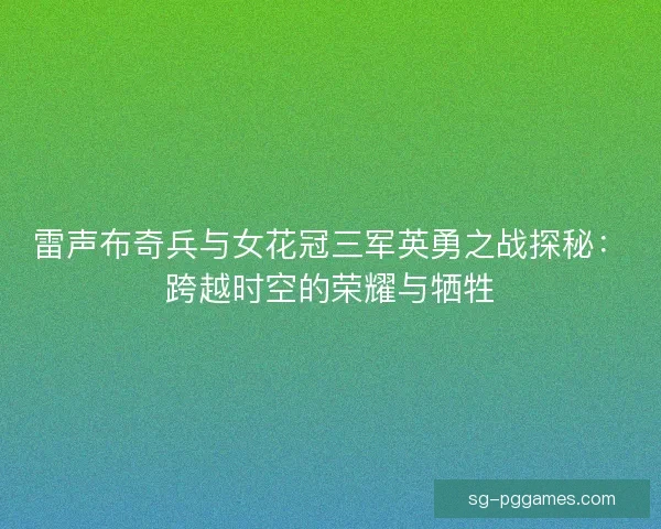 雷声布奇兵与女花冠三军英勇之战探秘：跨越时空的荣耀与牺牲