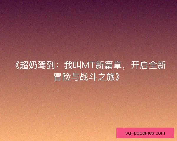 《超奶驾到:我叫MT新篇章,开启全新冒险与战斗之旅》 《超奶驾到:我叫MT新篇章,开启全新冒险与战斗之旅》
