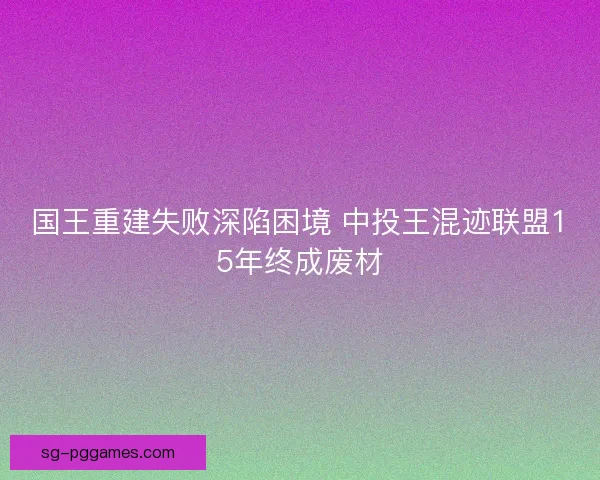 国王重建失败深陷困境 中投王混迹联盟15年终成废材
