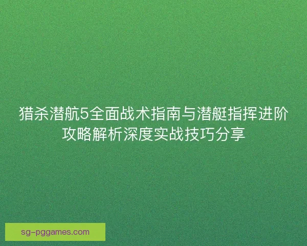 猎杀潜航5全面战术指南与潜艇指挥进阶攻略解析深度实战技巧分享 猎杀潜航5全面战术指南与潜艇指挥进阶攻略解析深度实战技巧分享