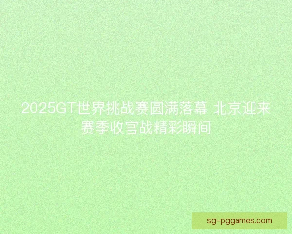 2025GT世界挑战赛圆满落幕 北京迎来赛季收官战精彩瞬间