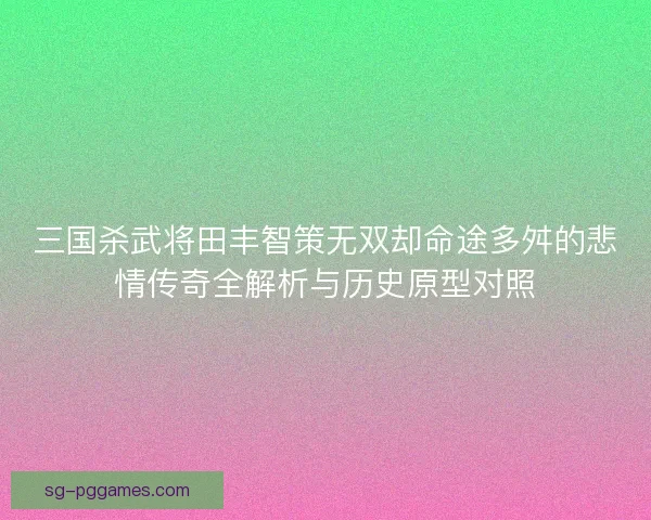 三国杀武将田丰智策无双却命途多舛的悲情传奇全解析与历史原型对照