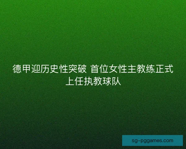 德甲迎历史性突破 首位女性主教练正式上任执教球队