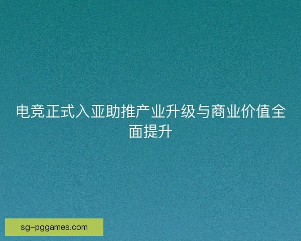 电竞正式入亚助推产业升级与商业价值全面提升
