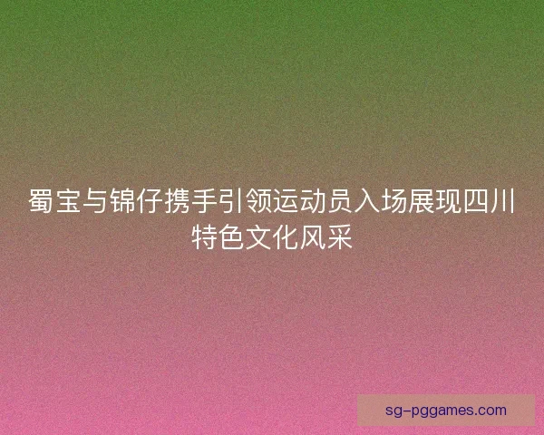 蜀宝与锦仔携手引领运动员入场展现四川特色文化风采