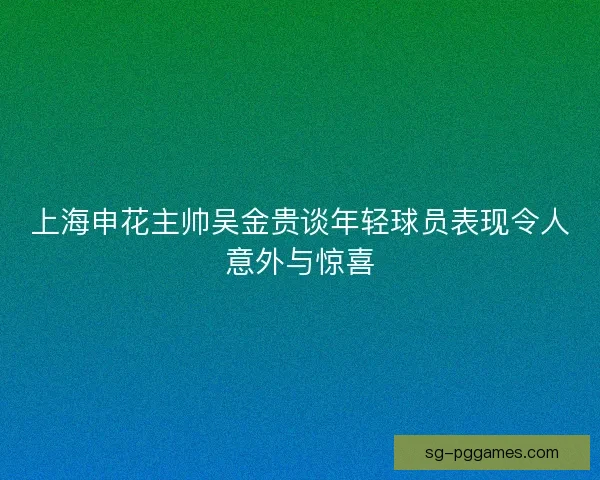 上海申花主帅吴金贵谈年轻球员表现令人意外与惊喜