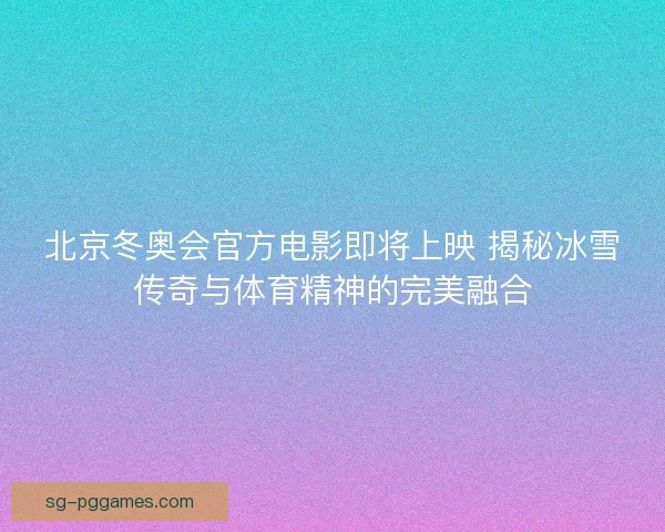 北京冬奥会官方电影即将上映 揭秘冰雪传奇与体育精神的完美融合