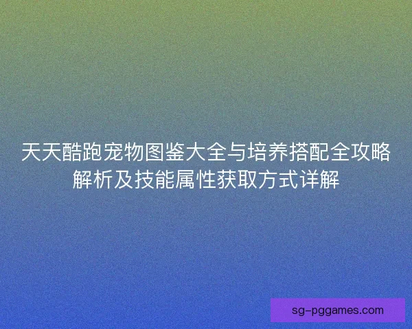 天天酷跑宠物图鉴大全与培养搭配全攻略解析及技能属性获取方式详解