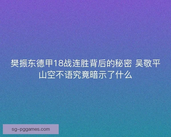 樊振东德甲18战连胜背后的秘密 吴敬平山空不语究竟暗示了什么