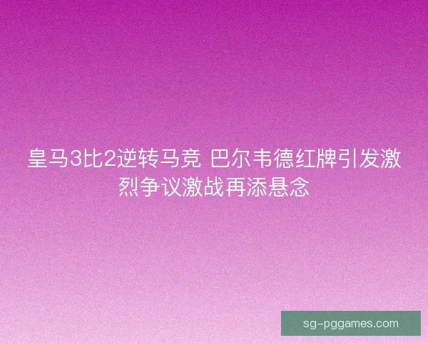 皇马3比2逆转马竞 巴尔韦德红牌引发激烈争议激战再添悬念