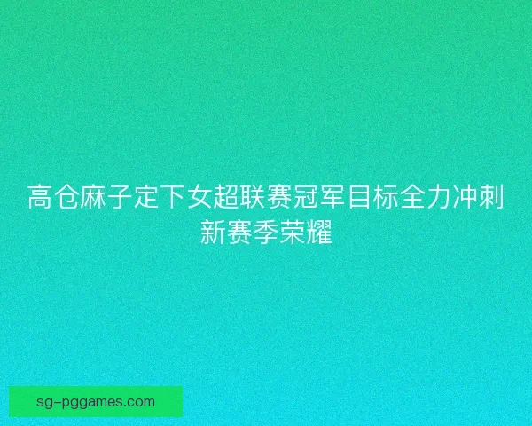 高仓麻子定下女超联赛冠军目标全力冲刺新赛季荣耀