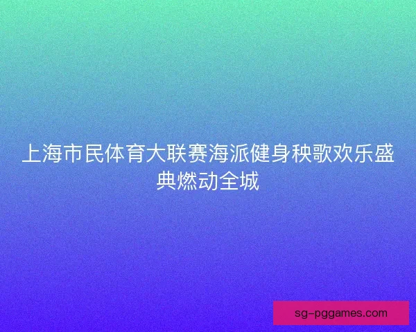 上海市民体育大联赛海派健身秧歌欢乐盛典燃动全城 上海市民体育大联赛海派健身秧歌欢乐盛典燃动全城