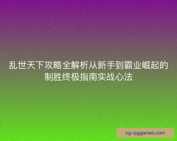 乱世天下攻略全解析从新手到霸业崛起的制胜终极指南实战心法 乱世天下攻略全解析从新手到霸业崛起的制胜终极指南实战心法