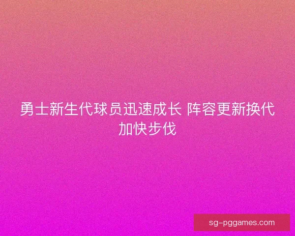 勇士新生代球员迅速成长 阵容更新换代加快步伐