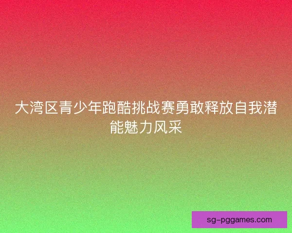 大湾区青少年跑酷挑战赛勇敢释放自我潜能魅力风采 大湾区青少年跑酷挑战赛勇敢释放自我潜能魅力风采