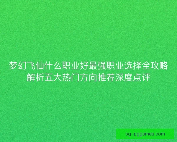 梦幻飞仙什么职业好最强职业选择全攻略解析五大热门方向推荐深度点评 梦幻飞仙什么职业好最强职业选择全攻略解析五大热门方向推荐深度点评