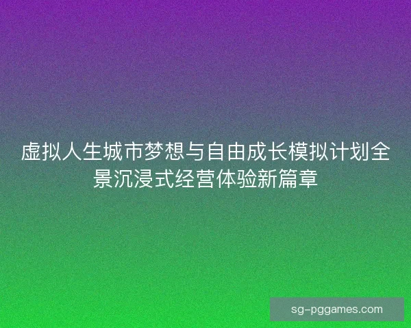虚拟人生城市梦想与自由成长模拟计划全景沉浸式经营体验新篇章