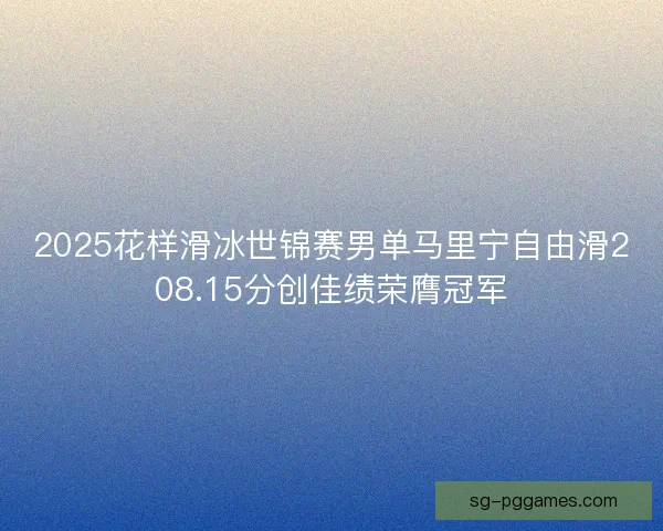 2025花样滑冰世锦赛男单马里宁自由滑208.15分创佳绩荣膺冠军 2025花样滑冰世锦赛男单马里宁自由滑208.15分创佳绩荣膺冠军