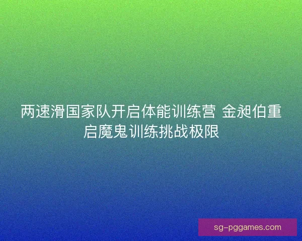 两速滑国家队开启体能训练营 金昶伯重启魔鬼训练挑战极限 两速滑国家队开启体能训练营 金昶伯重启魔鬼训练挑战极限