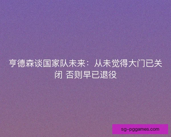亨德森谈国家队未来:从未觉得大门已关闭 否则早已退役 亨德森谈国家队未来:从未觉得大门已关闭 否则早已退役