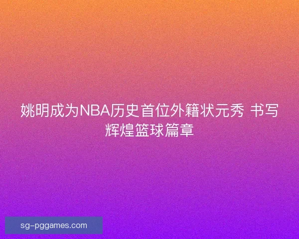 姚明成为NBA历史首位外籍状元秀 书写辉煌篮球篇章