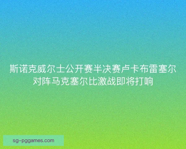 斯诺克威尔士公开赛半决赛卢卡布雷塞尔对阵马克塞尔比激战即将打响