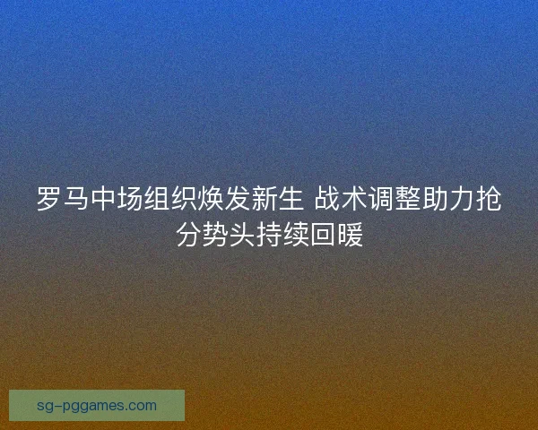 罗马中场组织焕发新生 战术调整助力抢分势头持续回暖