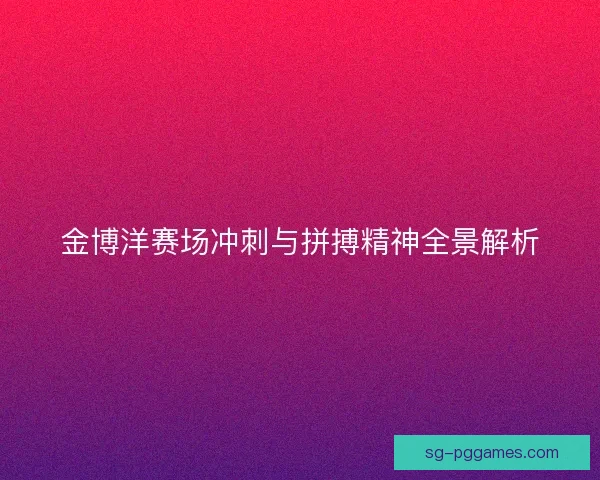 金博洋赛场冲刺与拼搏精神全景解析