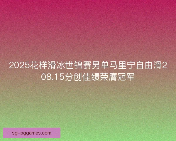 2025花样滑冰世锦赛男单马里宁自由滑208.15分创佳绩荣膺冠军