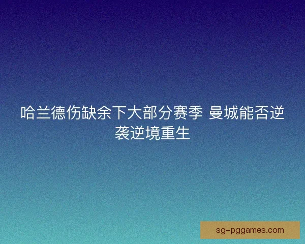 哈兰德伤缺余下大部分赛季 曼城能否逆袭逆境重生