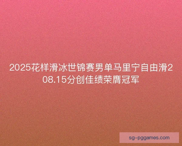 2025花样滑冰世锦赛男单马里宁自由滑208.15分创佳绩荣膺冠军