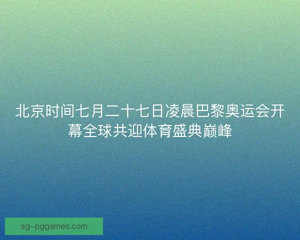 北京时间七月二十七日凌晨巴黎奥运会开幕全球共迎体育盛典巅峰