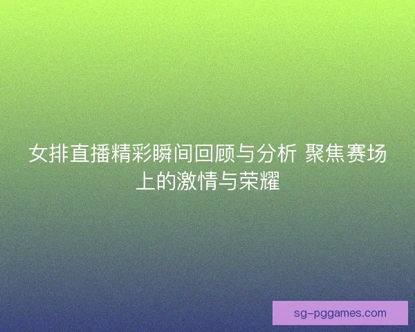 女排直播精彩瞬间回顾与分析 聚焦赛场上的激情与荣耀
