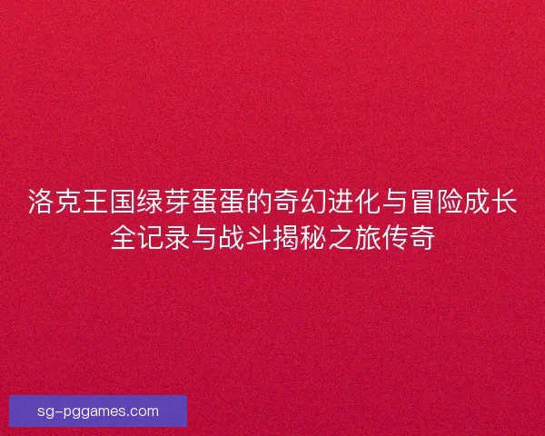 洛克王国绿芽蛋蛋的奇幻进化与冒险成长全记录与战斗揭秘之旅传奇